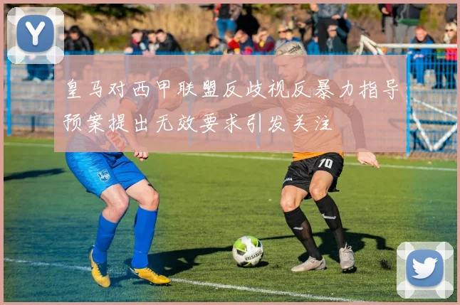 皇马对西甲联盟反歧视反暴力指导预案提出无效要求引发关注