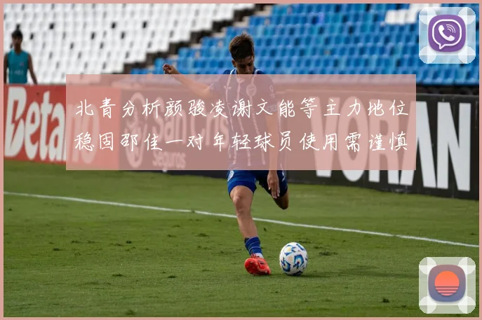 北青分析颜骏凌谢文能等主力地位稳固邵佳一对年轻球员使用需谨慎