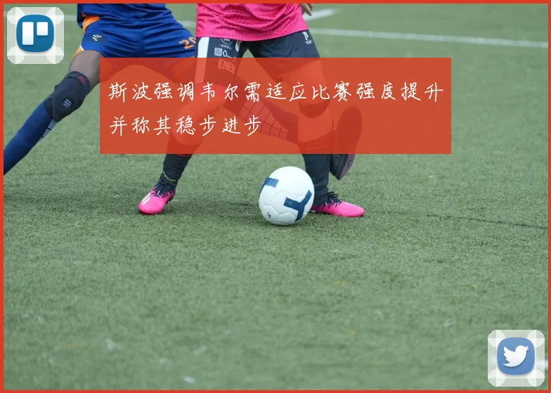 斯波强调韦尔需适应比赛强度提升并称其稳步进步
