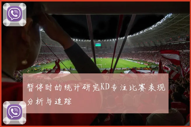 暂停时的统计研究KD专注比赛表现分析与追踪