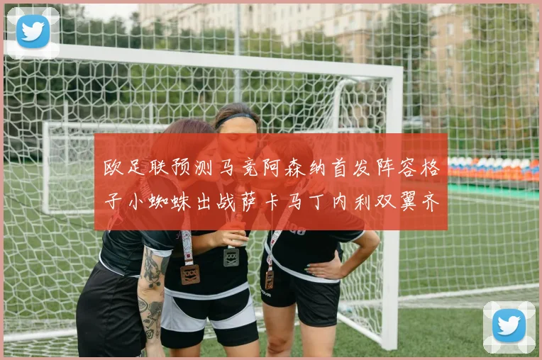 欧足联预测马竞阿森纳首发阵容格子小蜘蛛出战萨卡马丁内利双翼齐飞