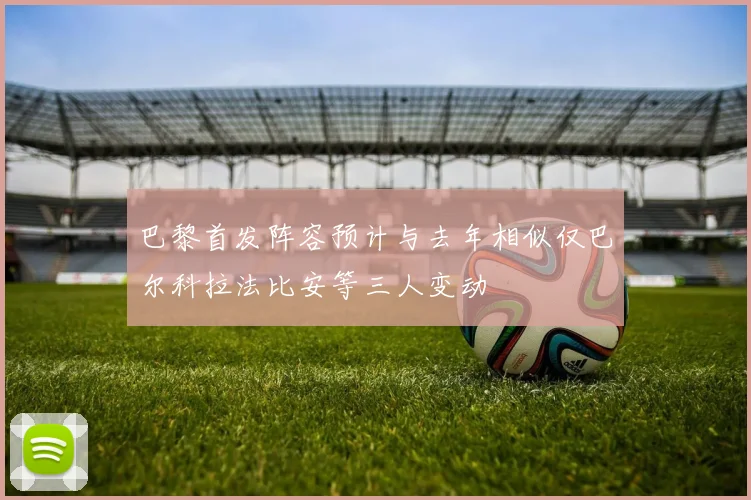 巴黎首发阵容预计与去年相似仅巴尔科拉法比安等三人变动