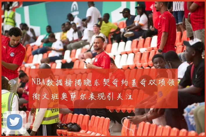 NBA数据榜揭晓东契奇约基奇双项领衔文班奥萨尔表现引关注