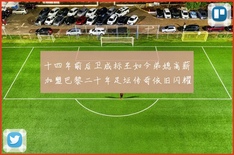 十四年前后卫成标王如今弟媳高薪加盟巴黎二十年足坛传奇依旧闪耀