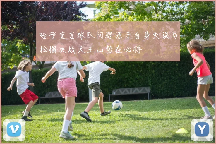 哈登直言球队问题源于自身失误与松懈决战天王山势在必得
