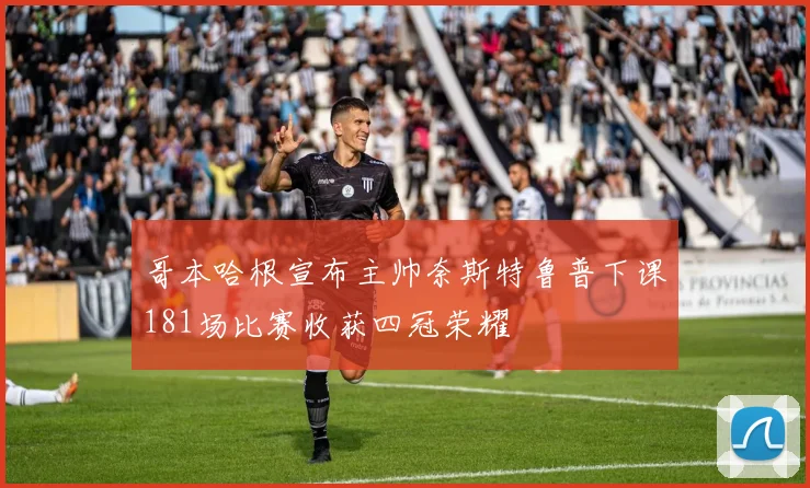 哥本哈根宣布主帅奈斯特鲁普下课181场比赛收获四冠荣耀