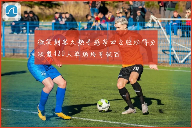 微笑刺客火热手感每回合轻松得分联盟420人单场均可破百
